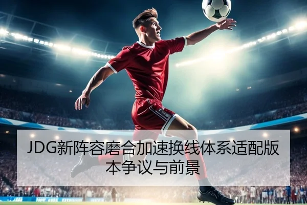 JDG新阵容磨合加速换线体系适配版本争议与前景