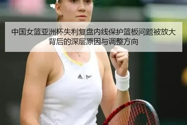 中国女篮亚洲杯失利复盘内线保护篮板问题被放大背后的深层原因与调整方向