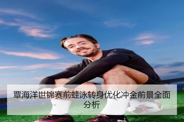 覃海洋世锦赛前蛙泳转身优化冲金前景全面分析