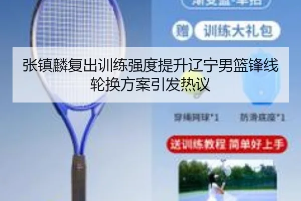 张镇麟复出训练强度提升辽宁男篮锋线轮换方案引发热议