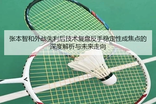 张本智和外战失利后技术复盘反手稳定性成焦点的深度解析与未来走向