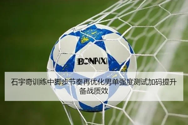 石宇奇训练中脚步节奏再优化男单强度测试加码提升备战质效