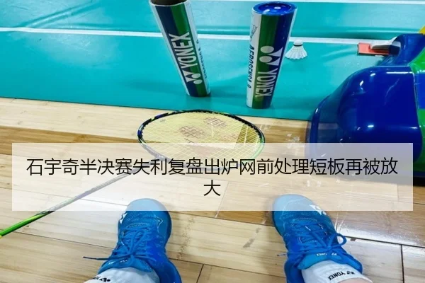 石宇奇半决赛失利复盘出炉网前处理短板再被放大