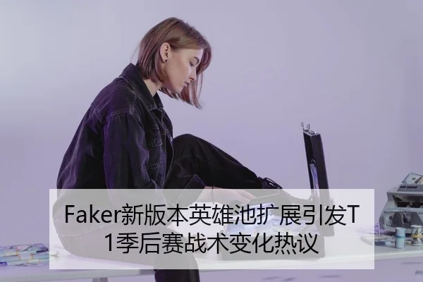 Faker新版本英雄池扩展引发T1季后赛战术变化热议