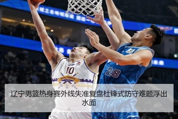 辽宁男篮热身赛外线失准复盘杜锋式防守难题浮出水面