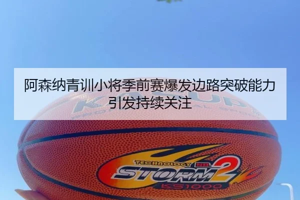 阿森纳青训小将季前赛爆发边路突破能力引发持续关注