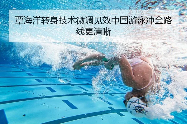 覃海洋转身技术微调见效中国游泳冲金路线更清晰